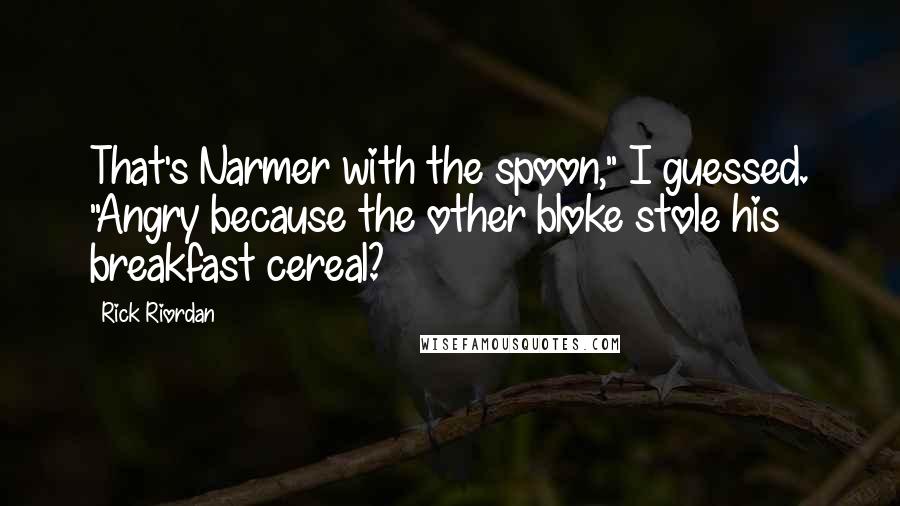 Rick Riordan Quotes: That's Narmer with the spoon," I guessed. "Angry because the other bloke stole his breakfast cereal?