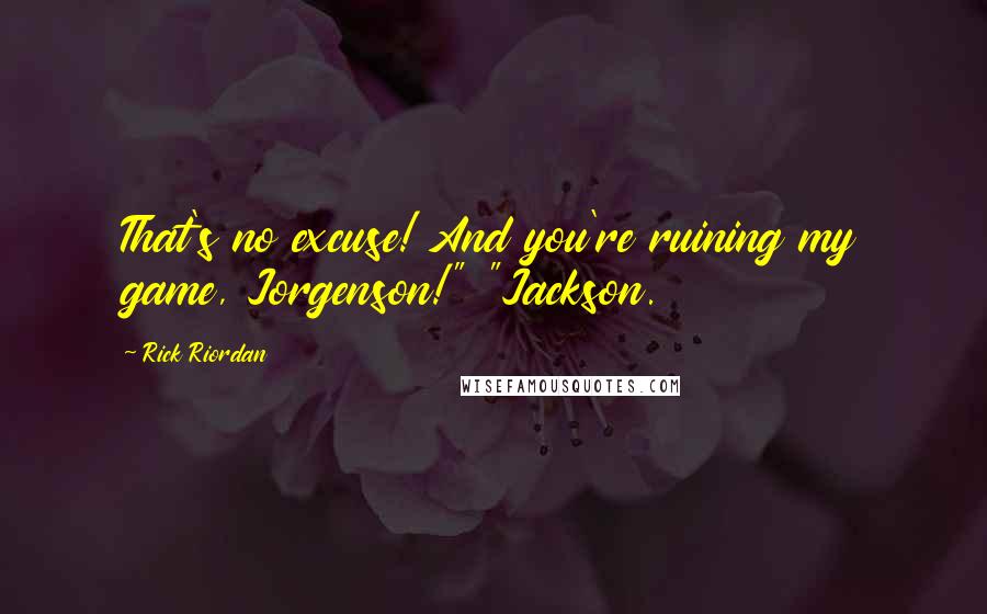 Rick Riordan Quotes: That's no excuse! And you're ruining my game, Jorgenson!" "Jackson.