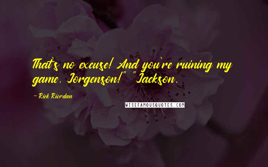 Rick Riordan Quotes: That's no excuse! And you're ruining my game, Jorgenson!" "Jackson.