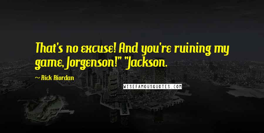 Rick Riordan Quotes: That's no excuse! And you're ruining my game, Jorgenson!" "Jackson.