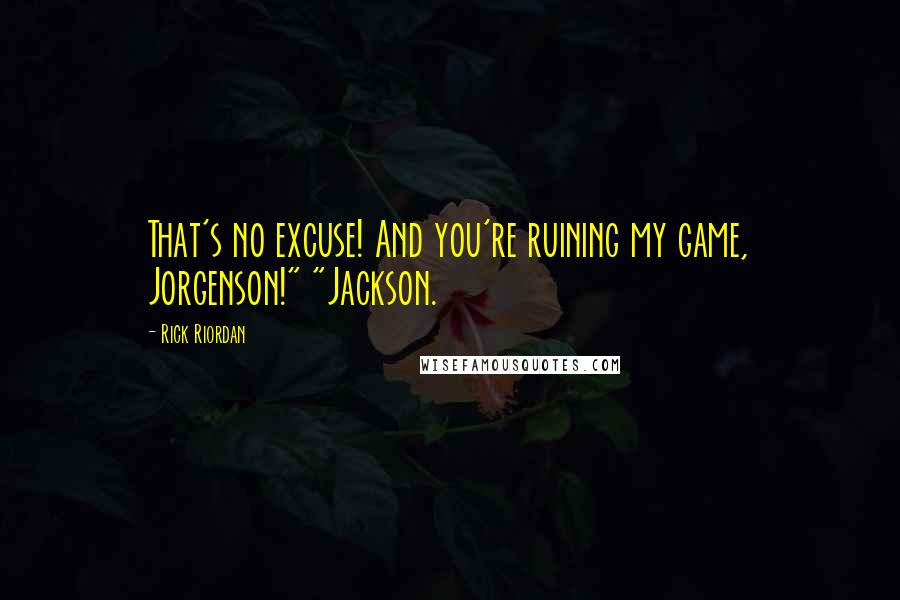 Rick Riordan Quotes: That's no excuse! And you're ruining my game, Jorgenson!" "Jackson.