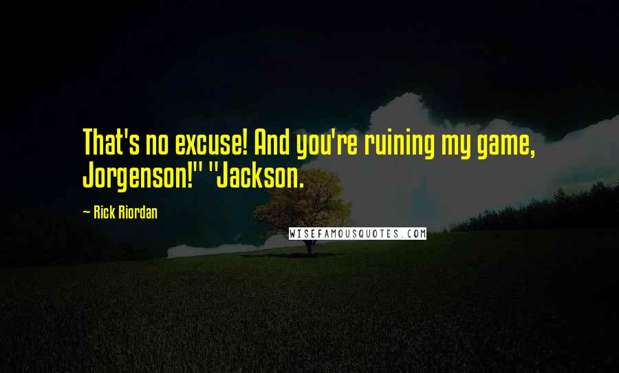 Rick Riordan Quotes: That's no excuse! And you're ruining my game, Jorgenson!" "Jackson.