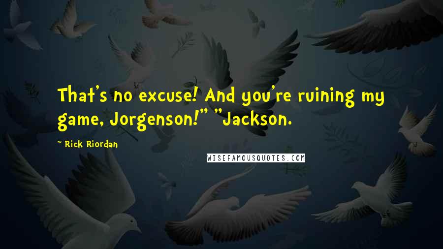 Rick Riordan Quotes: That's no excuse! And you're ruining my game, Jorgenson!" "Jackson.