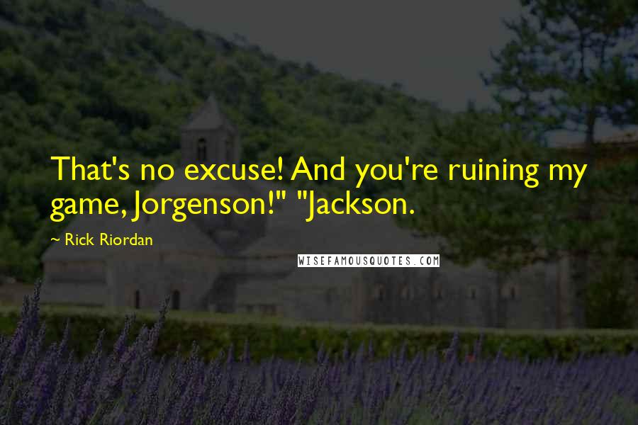 Rick Riordan Quotes: That's no excuse! And you're ruining my game, Jorgenson!" "Jackson.