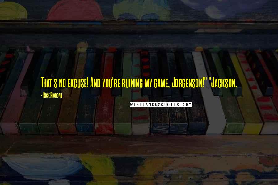 Rick Riordan Quotes: That's no excuse! And you're ruining my game, Jorgenson!" "Jackson.