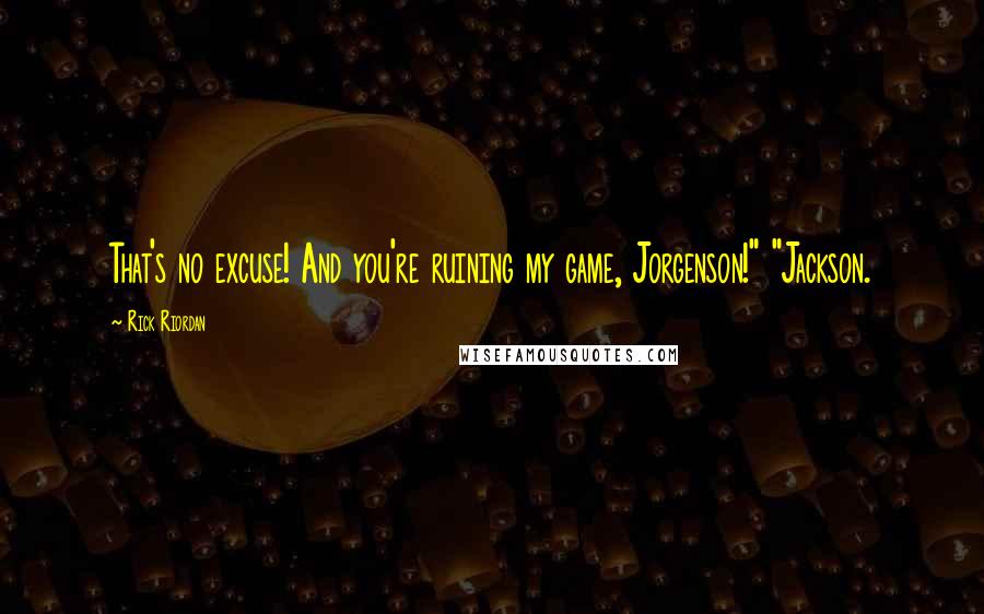 Rick Riordan Quotes: That's no excuse! And you're ruining my game, Jorgenson!" "Jackson.