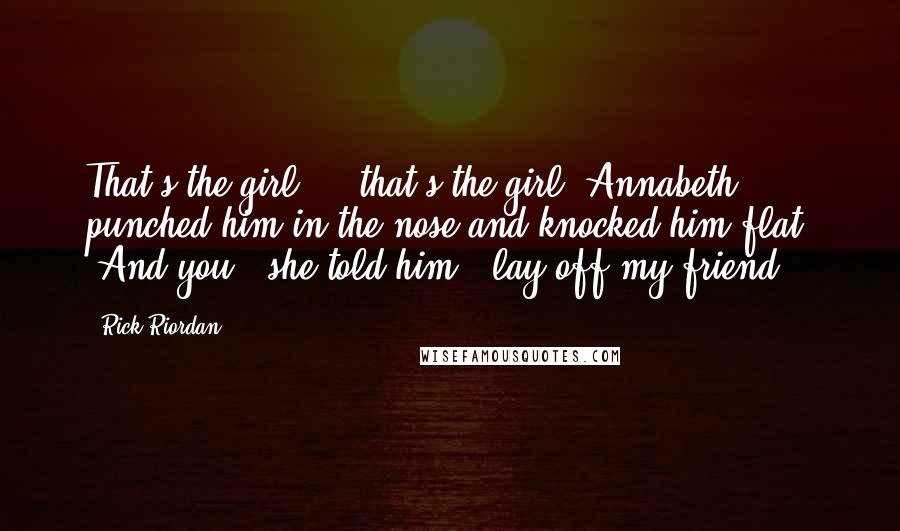 Rick Riordan Quotes: That's the girl ... that's the girl" Annabeth punched him in the nose and knocked him flat. "And you," she told him, "lay off my friend.