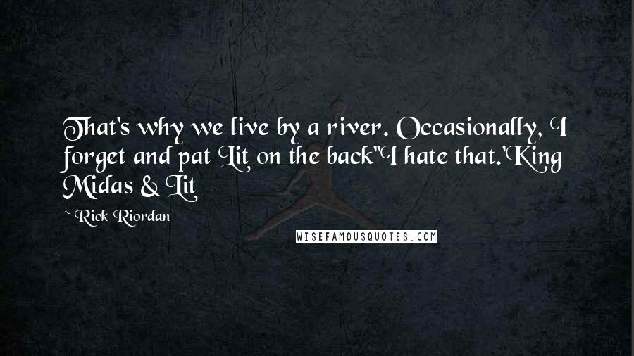 Rick Riordan Quotes: That's why we live by a river. Occasionally, I forget and pat Lit on the back''I hate that.'King Midas & Lit