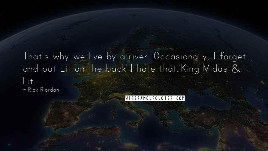 Rick Riordan Quotes: That's why we live by a river. Occasionally, I forget and pat Lit on the back''I hate that.'King Midas & Lit