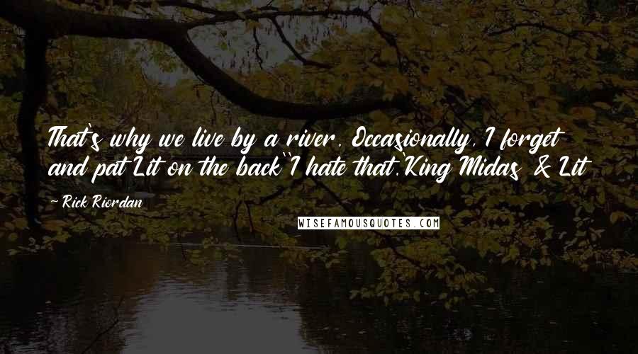 Rick Riordan Quotes: That's why we live by a river. Occasionally, I forget and pat Lit on the back''I hate that.'King Midas & Lit