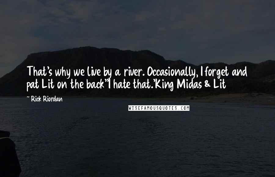 Rick Riordan Quotes: That's why we live by a river. Occasionally, I forget and pat Lit on the back''I hate that.'King Midas & Lit