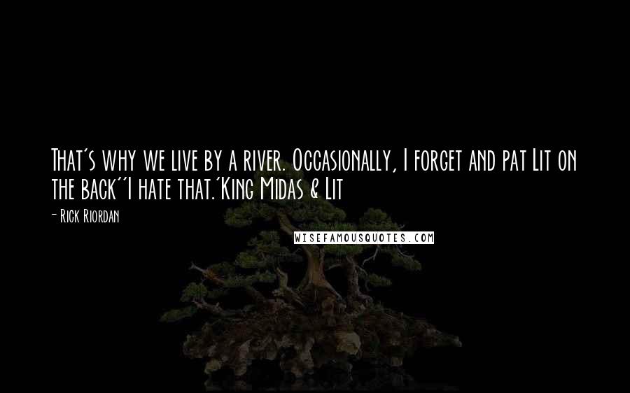 Rick Riordan Quotes: That's why we live by a river. Occasionally, I forget and pat Lit on the back''I hate that.'King Midas & Lit