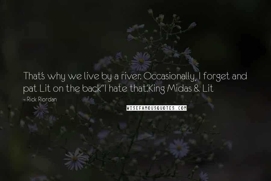 Rick Riordan Quotes: That's why we live by a river. Occasionally, I forget and pat Lit on the back''I hate that.'King Midas & Lit