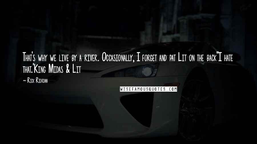 Rick Riordan Quotes: That's why we live by a river. Occasionally, I forget and pat Lit on the back''I hate that.'King Midas & Lit