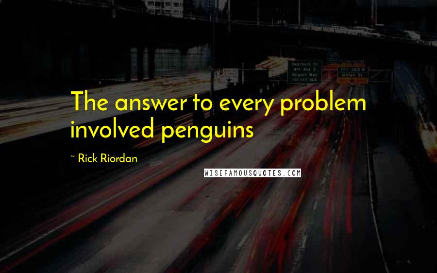 Rick Riordan Quotes: The answer to every problem involved penguins