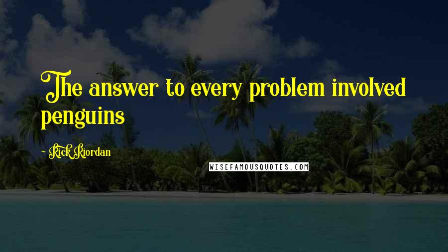 Rick Riordan Quotes: The answer to every problem involved penguins