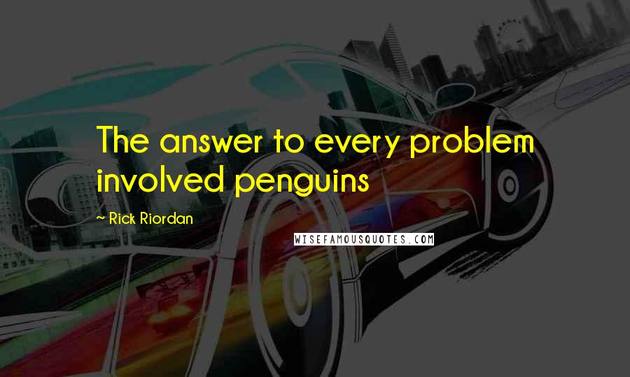 Rick Riordan Quotes: The answer to every problem involved penguins