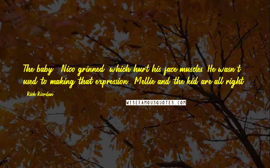 Rick Riordan Quotes: The baby!' Nico grinned, which hurt his face muscles. He wasn't used to making that expression. 'Mellie and the kid are all right?