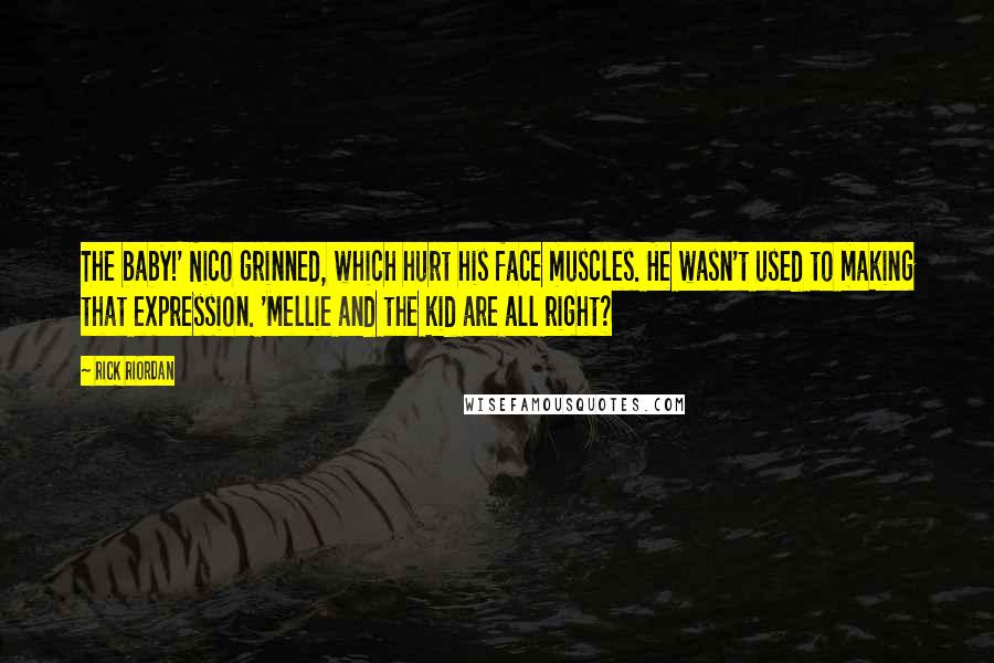 Rick Riordan Quotes: The baby!' Nico grinned, which hurt his face muscles. He wasn't used to making that expression. 'Mellie and the kid are all right?