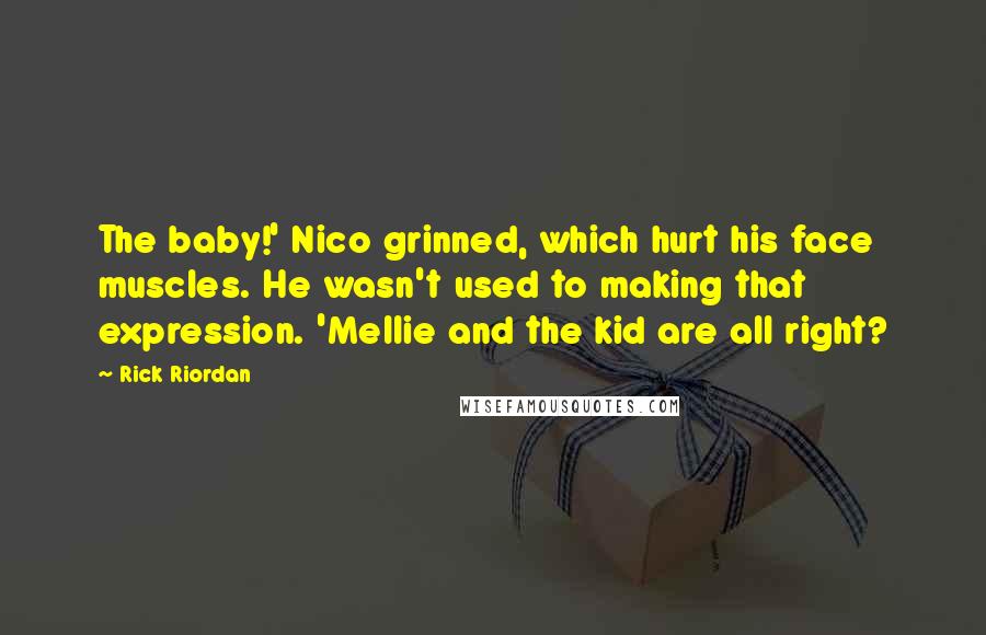 Rick Riordan Quotes: The baby!' Nico grinned, which hurt his face muscles. He wasn't used to making that expression. 'Mellie and the kid are all right?