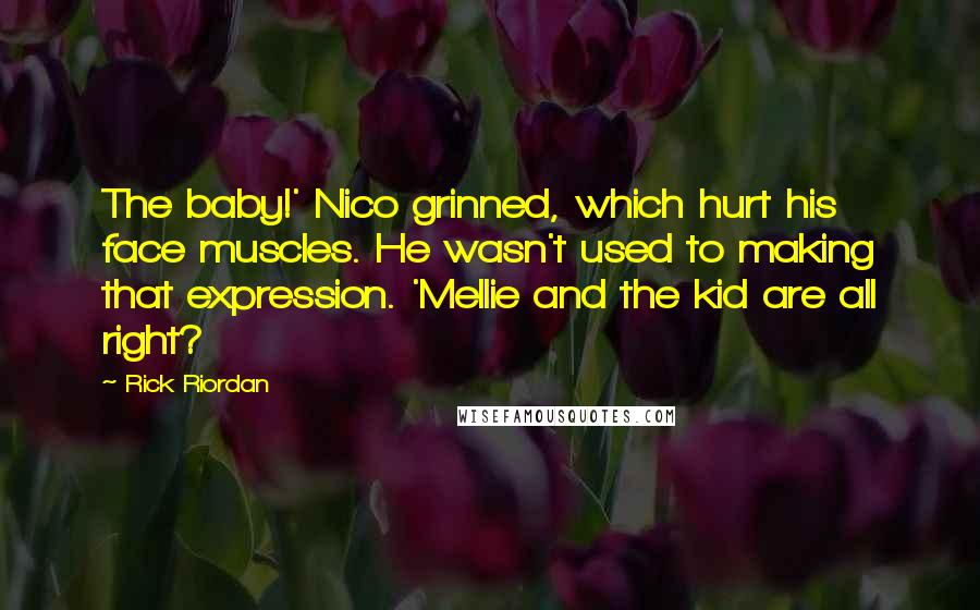 Rick Riordan Quotes: The baby!' Nico grinned, which hurt his face muscles. He wasn't used to making that expression. 'Mellie and the kid are all right?
