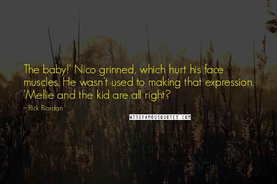 Rick Riordan Quotes: The baby!' Nico grinned, which hurt his face muscles. He wasn't used to making that expression. 'Mellie and the kid are all right?