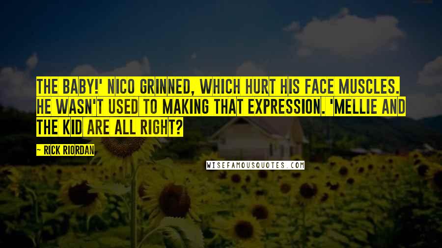 Rick Riordan Quotes: The baby!' Nico grinned, which hurt his face muscles. He wasn't used to making that expression. 'Mellie and the kid are all right?