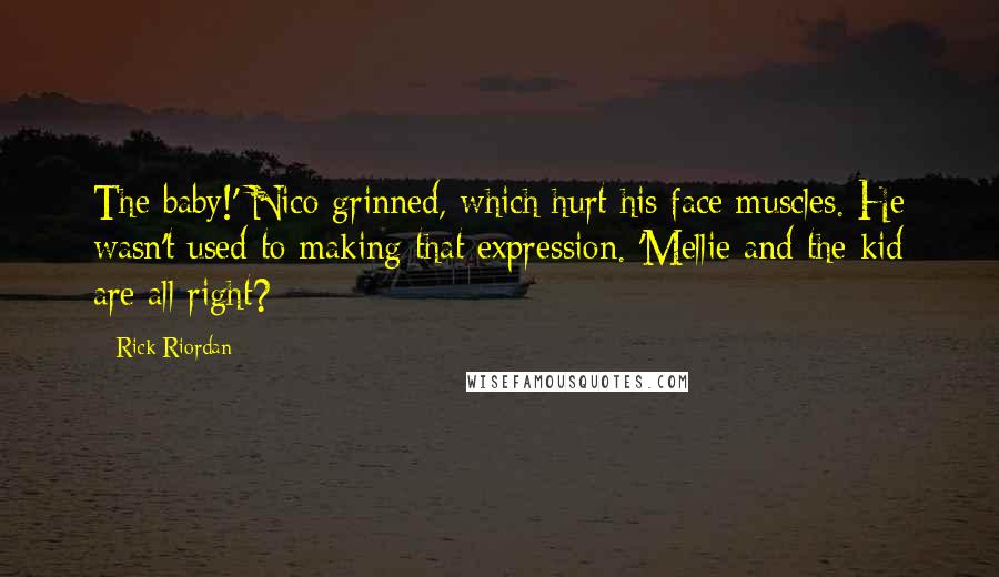 Rick Riordan Quotes: The baby!' Nico grinned, which hurt his face muscles. He wasn't used to making that expression. 'Mellie and the kid are all right?