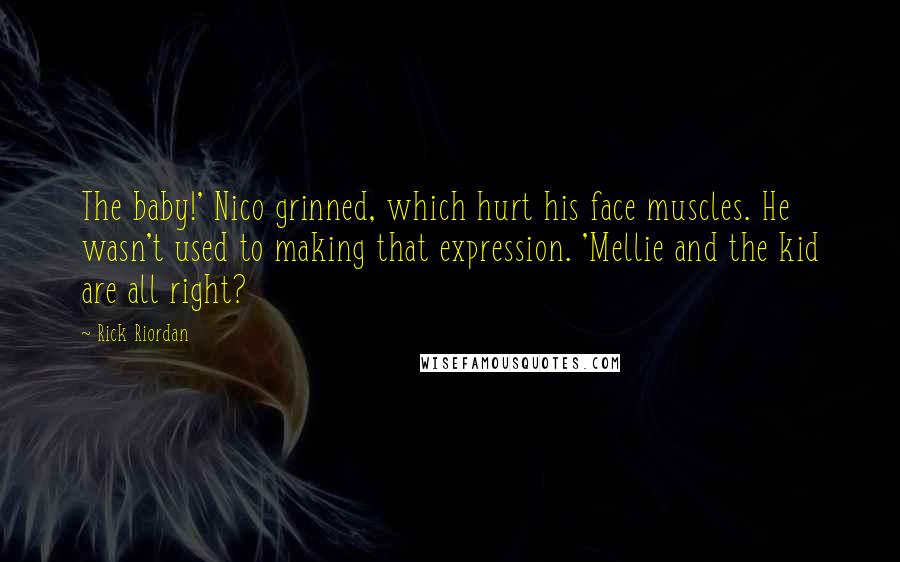 Rick Riordan Quotes: The baby!' Nico grinned, which hurt his face muscles. He wasn't used to making that expression. 'Mellie and the kid are all right?
