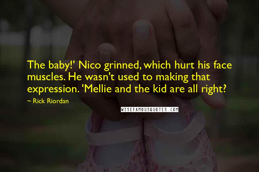 Rick Riordan Quotes: The baby!' Nico grinned, which hurt his face muscles. He wasn't used to making that expression. 'Mellie and the kid are all right?