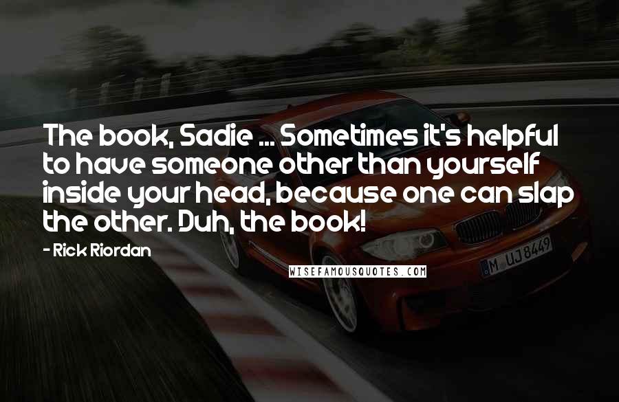 Rick Riordan Quotes: The book, Sadie ... Sometimes it's helpful to have someone other than yourself inside your head, because one can slap the other. Duh, the book!