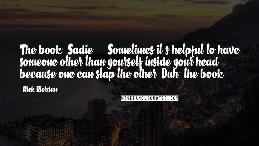 Rick Riordan Quotes: The book, Sadie ... Sometimes it's helpful to have someone other than yourself inside your head, because one can slap the other. Duh, the book!