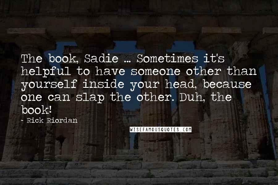 Rick Riordan Quotes: The book, Sadie ... Sometimes it's helpful to have someone other than yourself inside your head, because one can slap the other. Duh, the book!