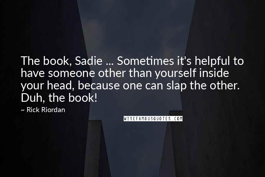 Rick Riordan Quotes: The book, Sadie ... Sometimes it's helpful to have someone other than yourself inside your head, because one can slap the other. Duh, the book!