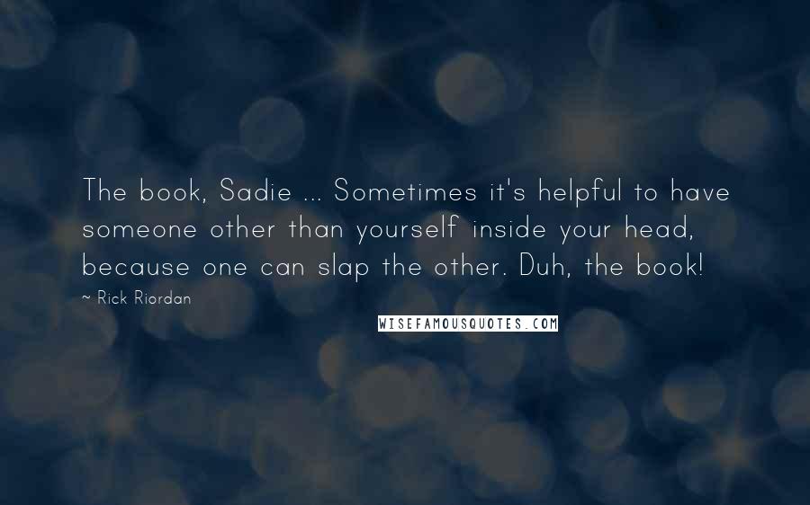 Rick Riordan Quotes: The book, Sadie ... Sometimes it's helpful to have someone other than yourself inside your head, because one can slap the other. Duh, the book!