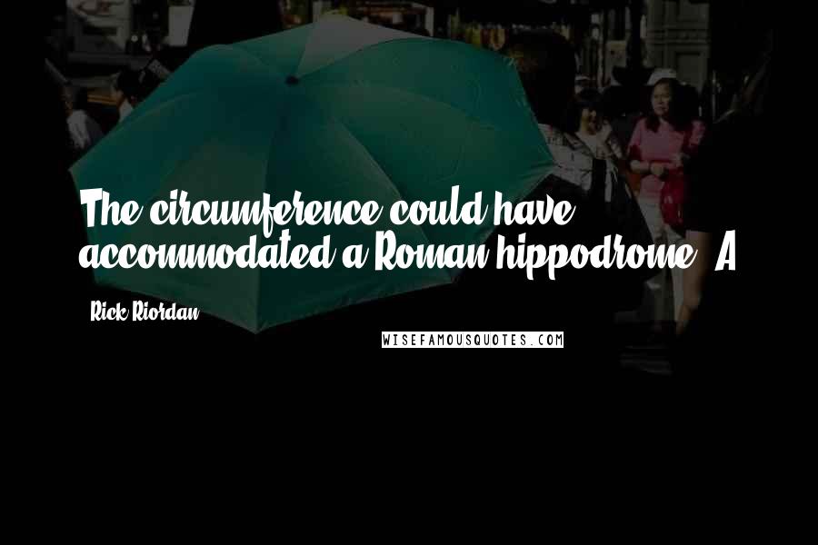 Rick Riordan Quotes: The circumference could have accommodated a Roman hippodrome. A