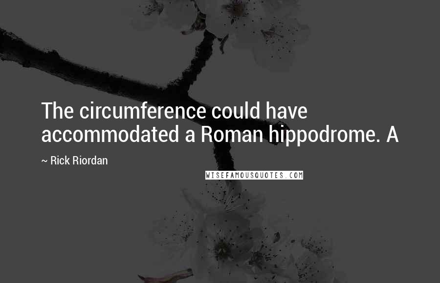 Rick Riordan Quotes: The circumference could have accommodated a Roman hippodrome. A