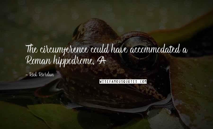 Rick Riordan Quotes: The circumference could have accommodated a Roman hippodrome. A