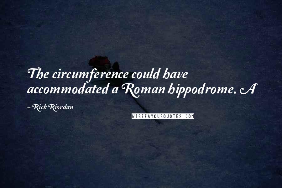 Rick Riordan Quotes: The circumference could have accommodated a Roman hippodrome. A