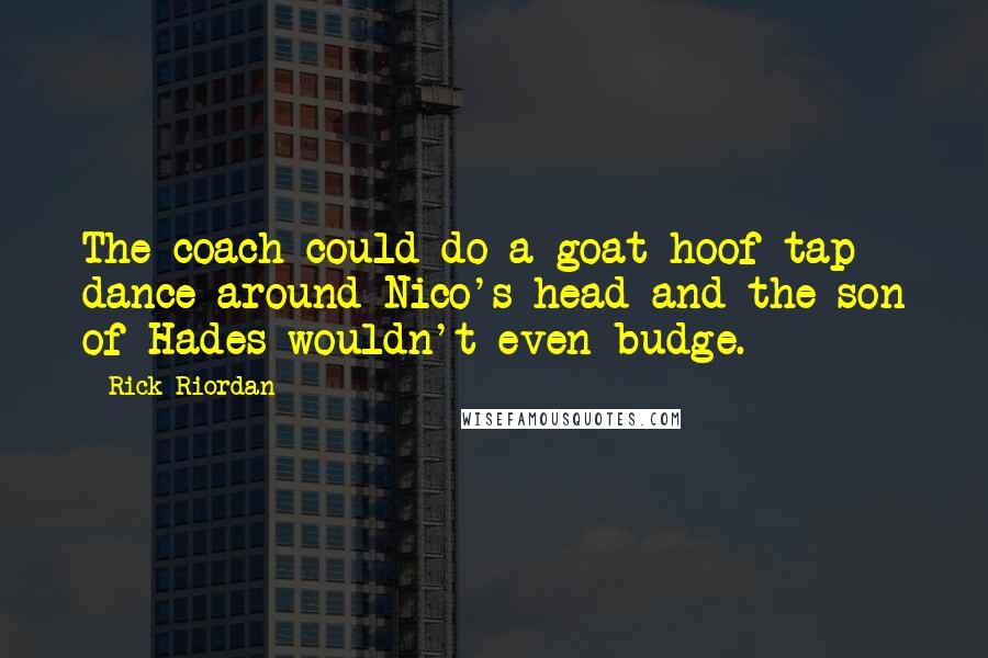 Rick Riordan Quotes: The coach could do a goat-hoof tap dance around Nico's head and the son of Hades wouldn't even budge.