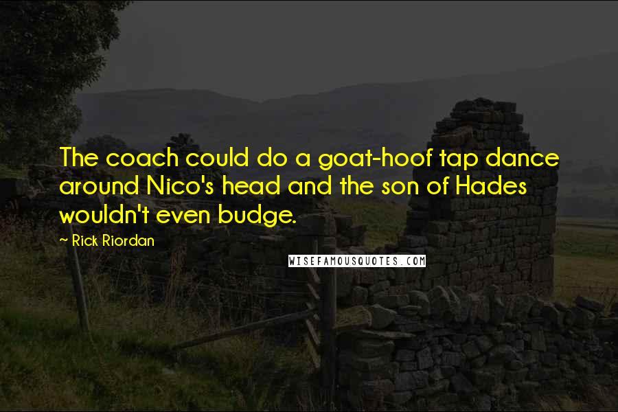 Rick Riordan Quotes: The coach could do a goat-hoof tap dance around Nico's head and the son of Hades wouldn't even budge.
