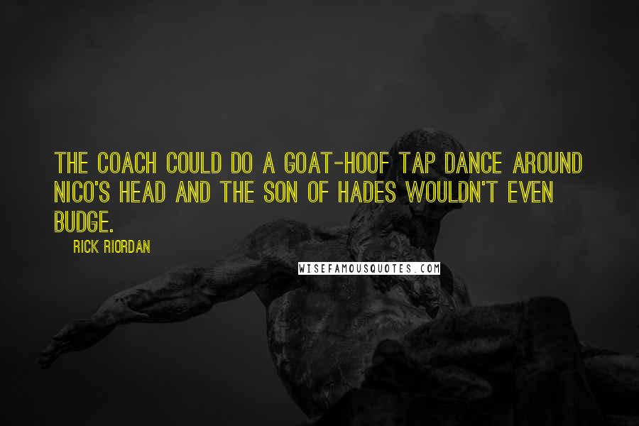 Rick Riordan Quotes: The coach could do a goat-hoof tap dance around Nico's head and the son of Hades wouldn't even budge.