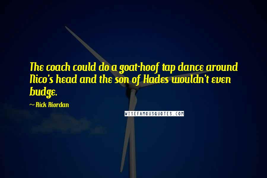 Rick Riordan Quotes: The coach could do a goat-hoof tap dance around Nico's head and the son of Hades wouldn't even budge.