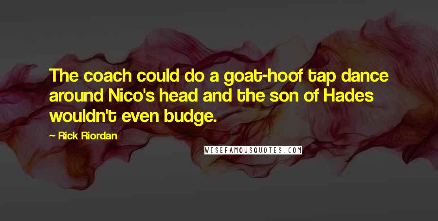 Rick Riordan Quotes: The coach could do a goat-hoof tap dance around Nico's head and the son of Hades wouldn't even budge.
