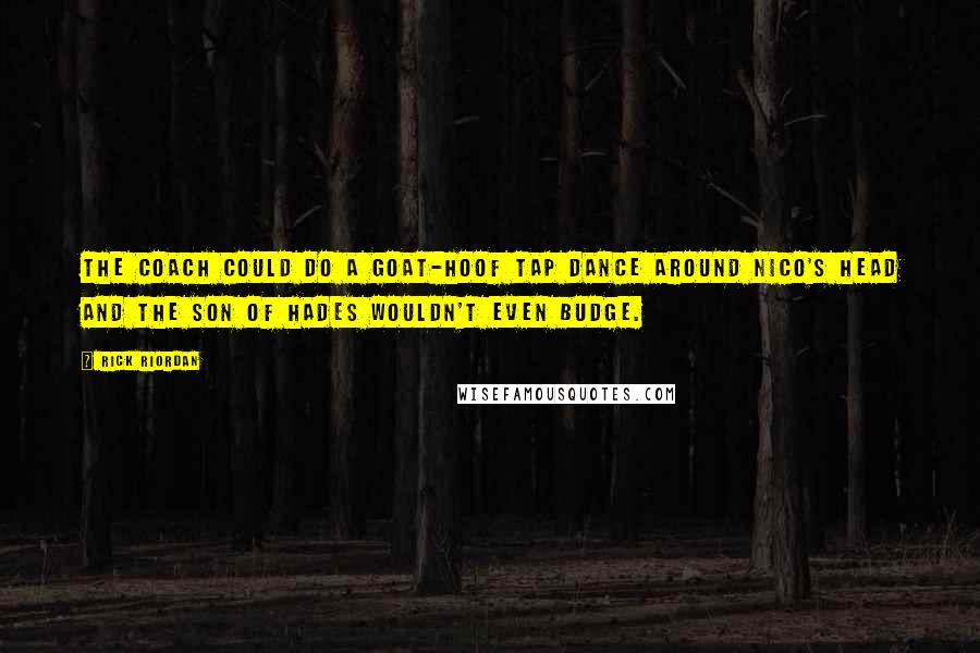 Rick Riordan Quotes: The coach could do a goat-hoof tap dance around Nico's head and the son of Hades wouldn't even budge.