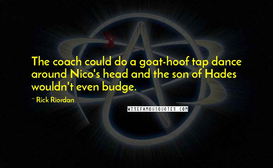 Rick Riordan Quotes: The coach could do a goat-hoof tap dance around Nico's head and the son of Hades wouldn't even budge.
