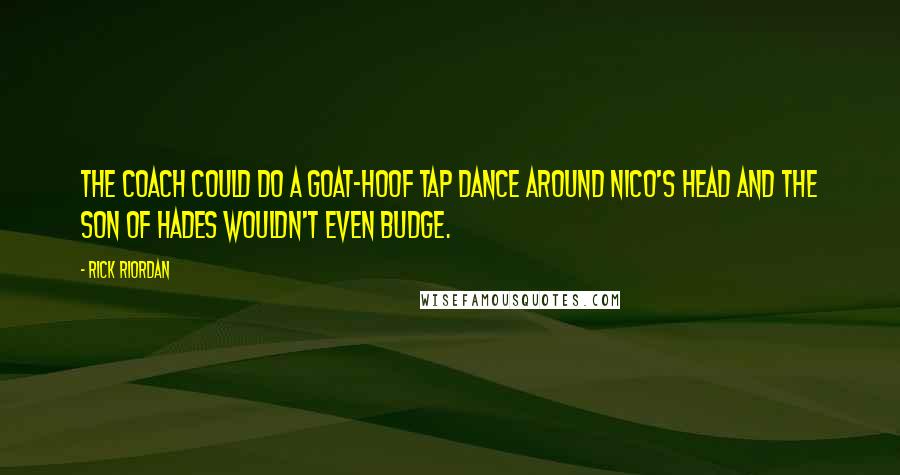 Rick Riordan Quotes: The coach could do a goat-hoof tap dance around Nico's head and the son of Hades wouldn't even budge.