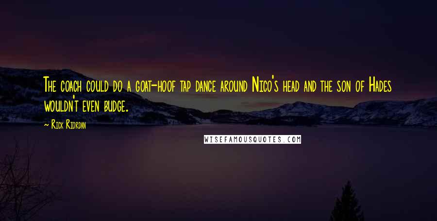 Rick Riordan Quotes: The coach could do a goat-hoof tap dance around Nico's head and the son of Hades wouldn't even budge.