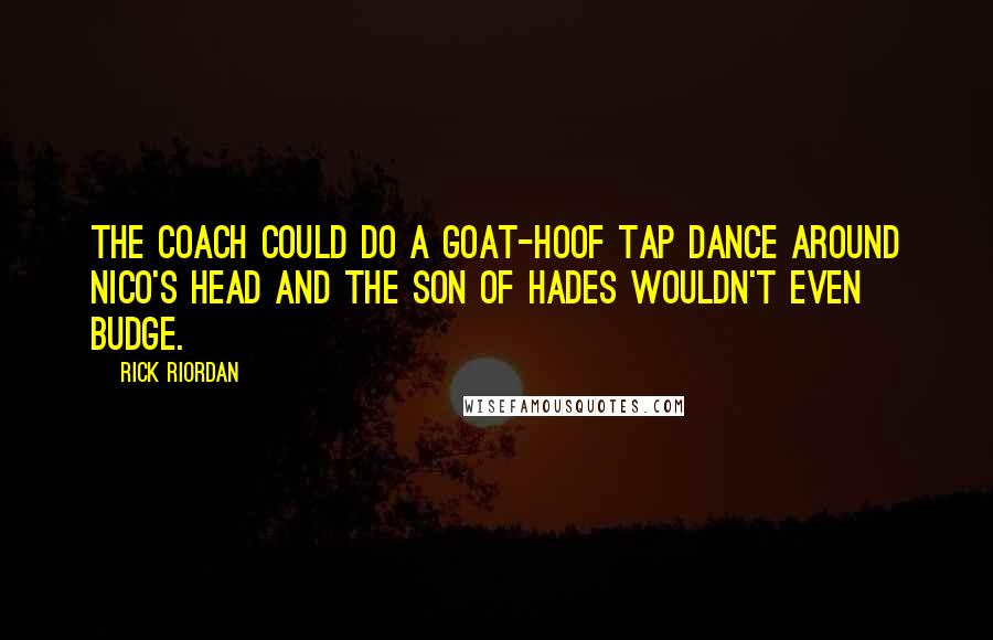 Rick Riordan Quotes: The coach could do a goat-hoof tap dance around Nico's head and the son of Hades wouldn't even budge.