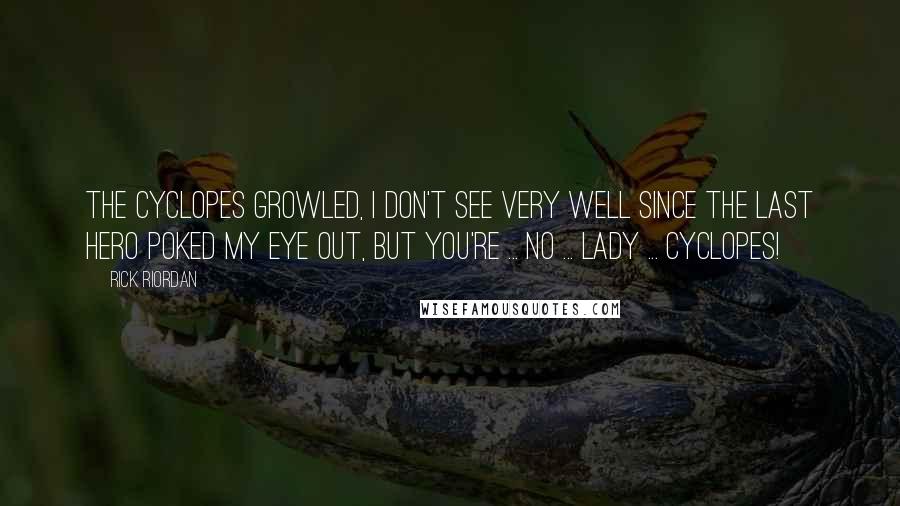 Rick Riordan Quotes: The Cyclopes growled, I don't see very well since the last hero poked my eye out, but you're ... NO ... LADY ... CYCLOPES!
